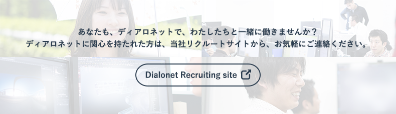 あなたも、ディアロネットで、わたしたちと一緒に働きませんか？ディアロネットに関心を持たれた方は、当社リクルートサイトから、お気軽にご連絡ください。